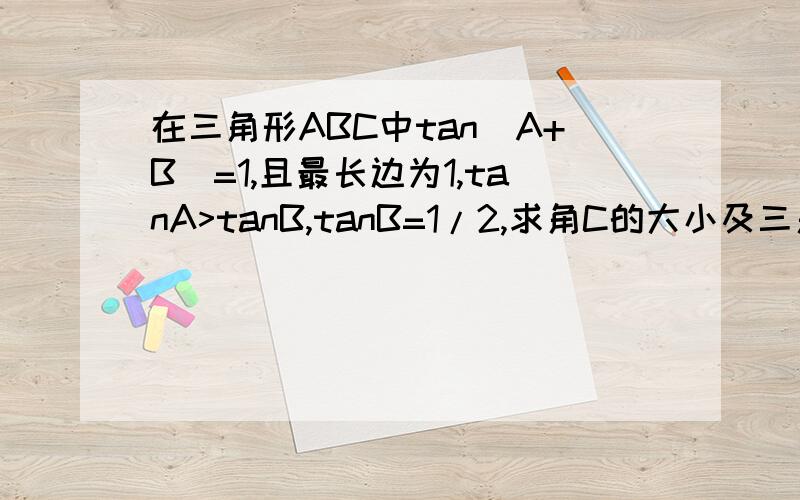 在三角形ABC中tan(A+B)=1,且最长边为1,tanA>tanB,tanB=1/2,求角C的大小及三角形ABC最短