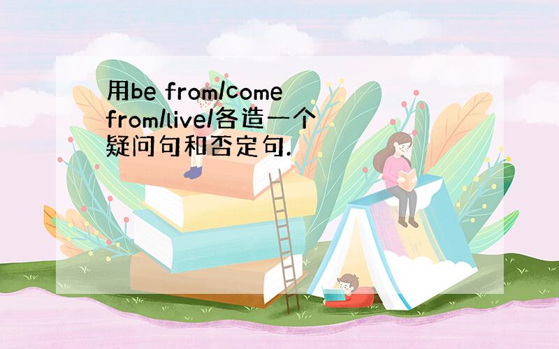 用be from/come from/live/各造一个疑问句和否定句.