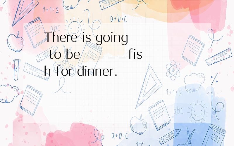 There is going to be ____fish for dinner.