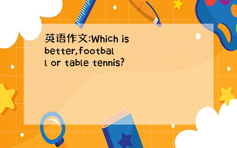 英语作文:Which is better,football or table tennis?