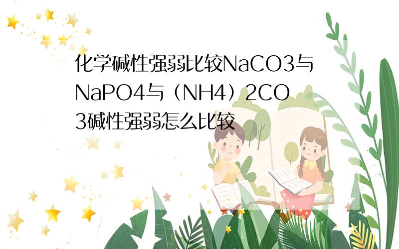化学碱性强弱比较NaCO3与NaPO4与（NH4）2CO3碱性强弱怎么比较