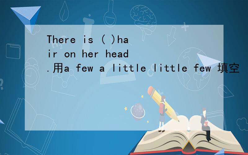There is ( )hair on her head.用a few a little little few 填空