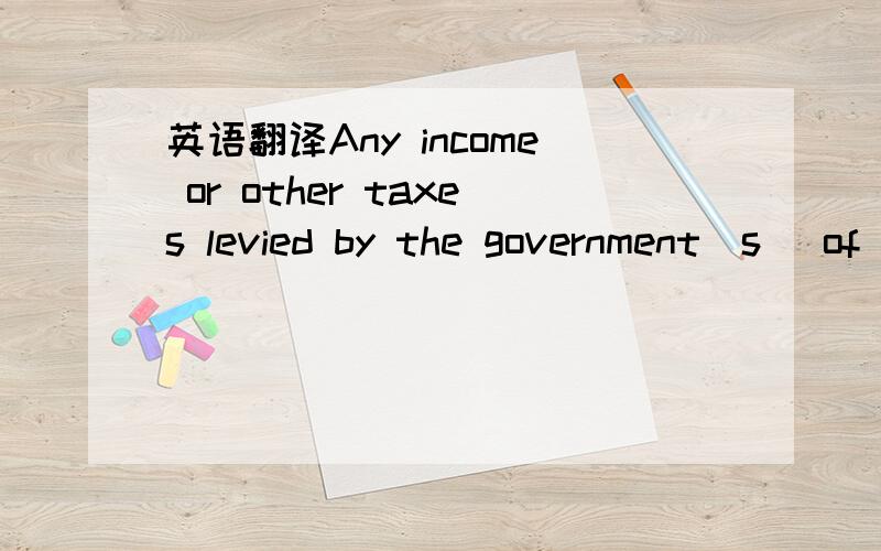 英语翻译Any income or other taxes levied by the government(s) of