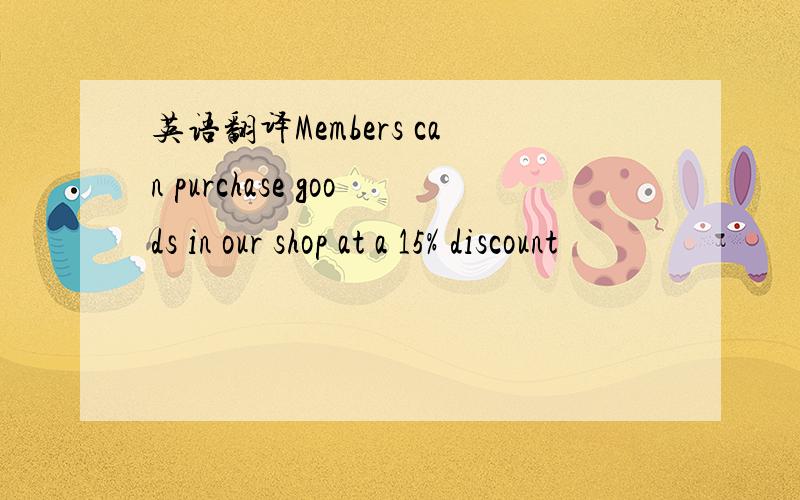 英语翻译Members can purchase goods in our shop at a 15% discount