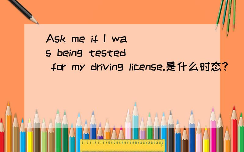 Ask me if I was being tested for my driving license.是什么时态?