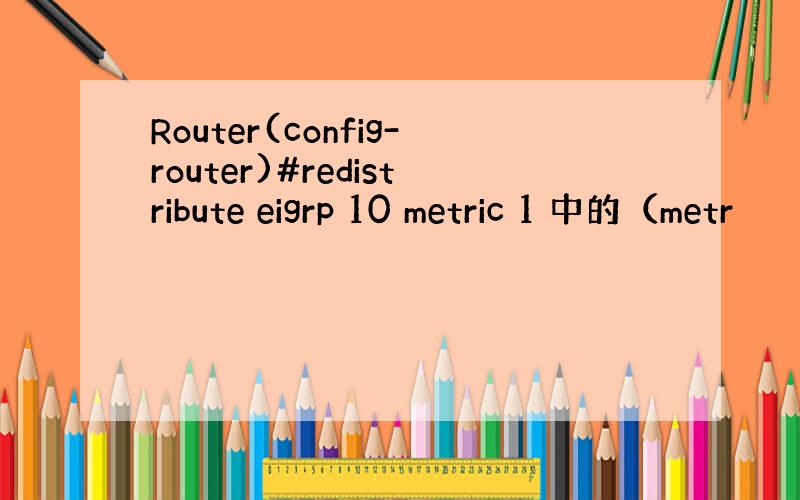 Router(config-router)#redistribute eigrp 10 metric 1 中的（metr