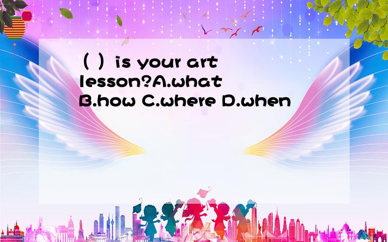 （ ）is your art lesson?A.what B.how C.where D.when