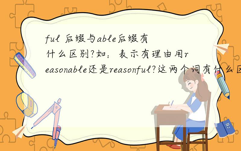 ful 后缀与able后缀有什么区别?如：表示有理由用reasonable还是reasonful?这两个词有什么区别?