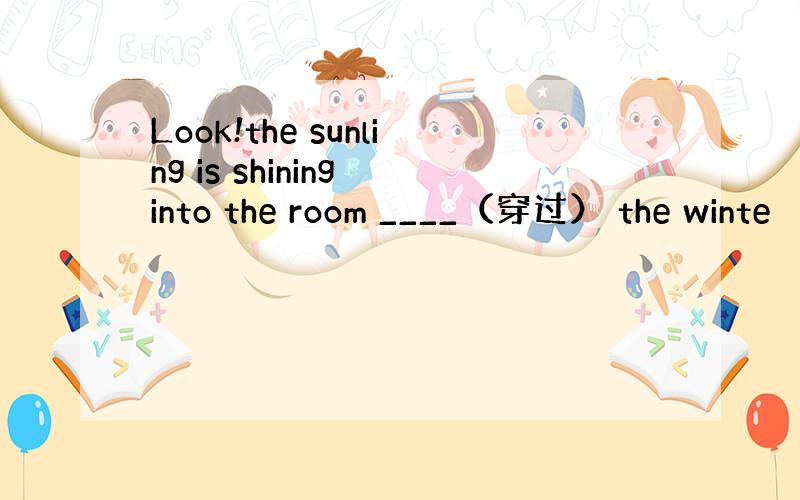 Look!the sunling is shining into the room ____（穿过） the winte