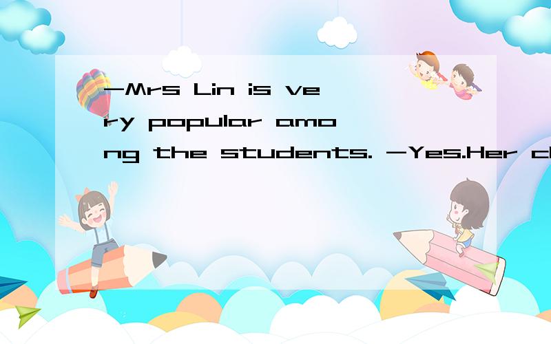 -Mrs Lin is very popular among the students. -Yes.Her classe