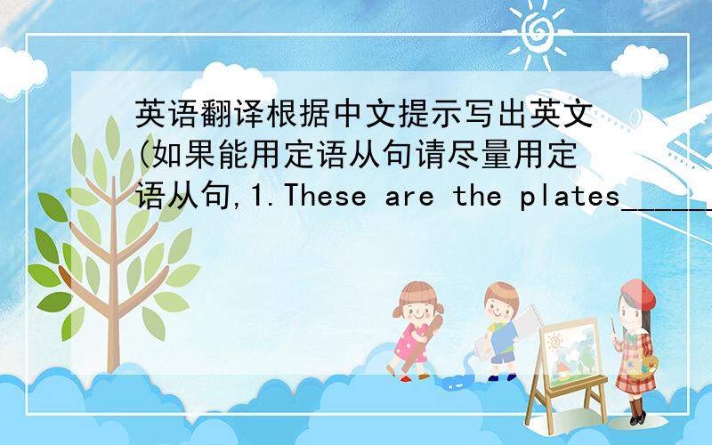 英语翻译根据中文提示写出英文(如果能用定语从句请尽量用定语从句,1.These are the plates______