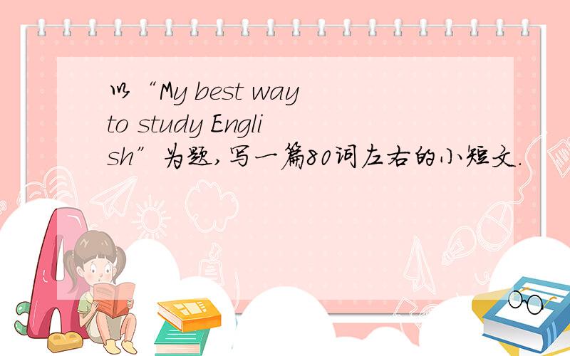 以“My best way to study English”为题,写一篇80词左右的小短文.