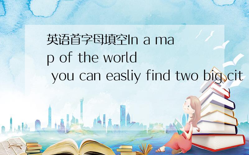 英语首字母填空In a map of the world you can easliy find two big cit