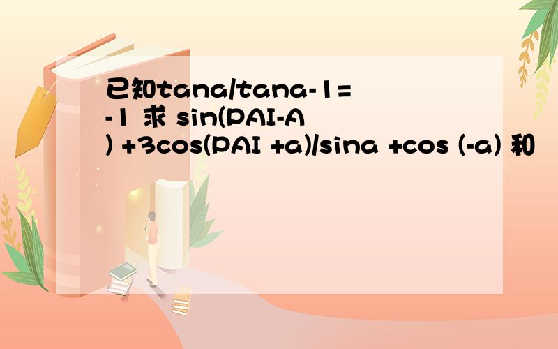 已知tana/tana-1=-1 求 sin(PAI-A) +3cos(PAI +a)/sina +cos (-a) 和