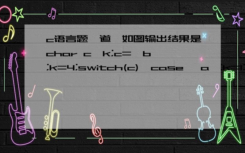 c语言题一道,如图输出结果是char c,k;c='b';k=4;switch(c){case 'a':k=1;case