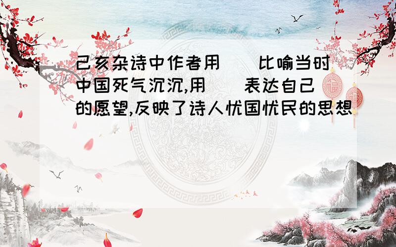 己亥杂诗中作者用（）比喻当时中国死气沉沉,用（）表达自己的愿望,反映了诗人忧国忧民的思想
