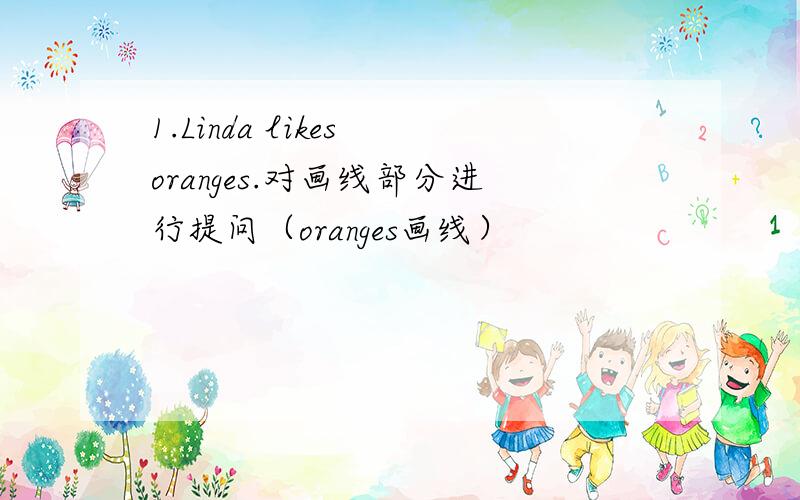 1.Linda likes oranges.对画线部分进行提问（oranges画线）