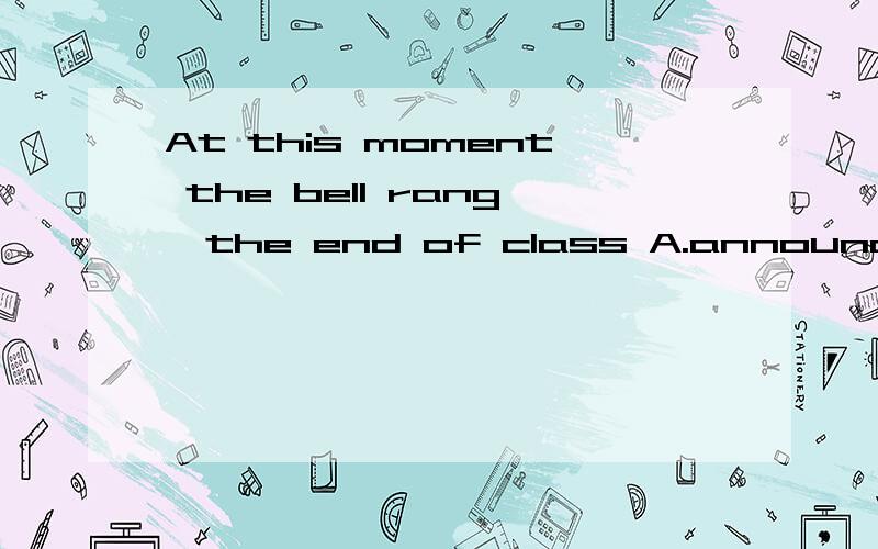 At this moment the bell rang,the end of class A.announcing B