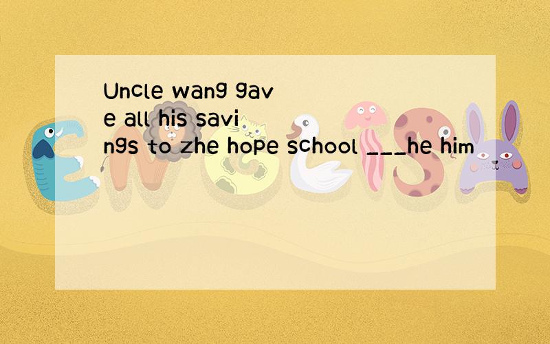 Uncle wang gave all his savings to zhe hope school ___he him