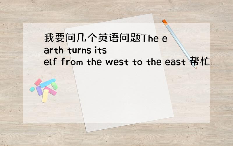 我要问几个英语问题The earth turns itself from the west to the east 帮忙