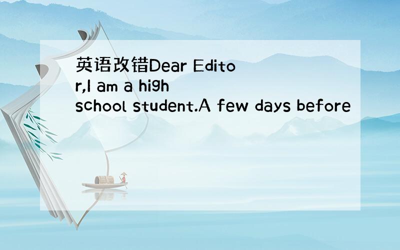 英语改错Dear Editor,I am a high school student.A few days before