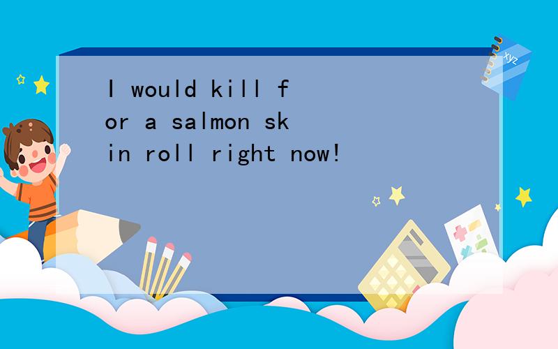 I would kill for a salmon skin roll right now!