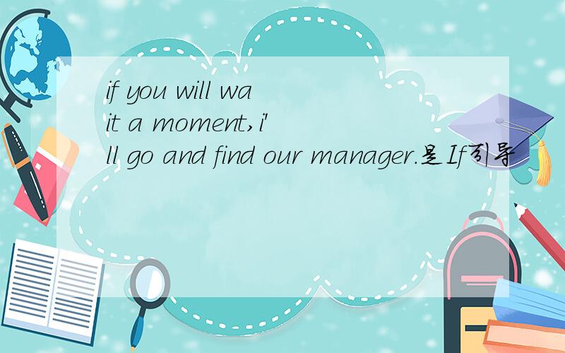 if you will wait a moment,i'll go and find our manager.是If引导