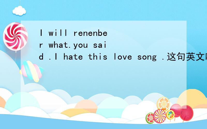 I will renenber what.you said .I hate this love song .这句英文啥意