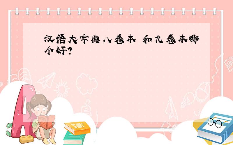 汉语大字典八卷本 和九卷本哪个好?
