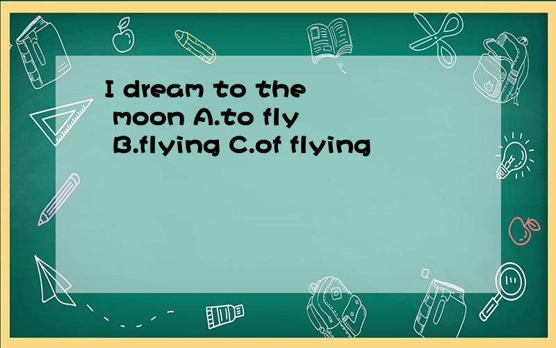 I dream to the moon A.to fly B.flying C.of flying