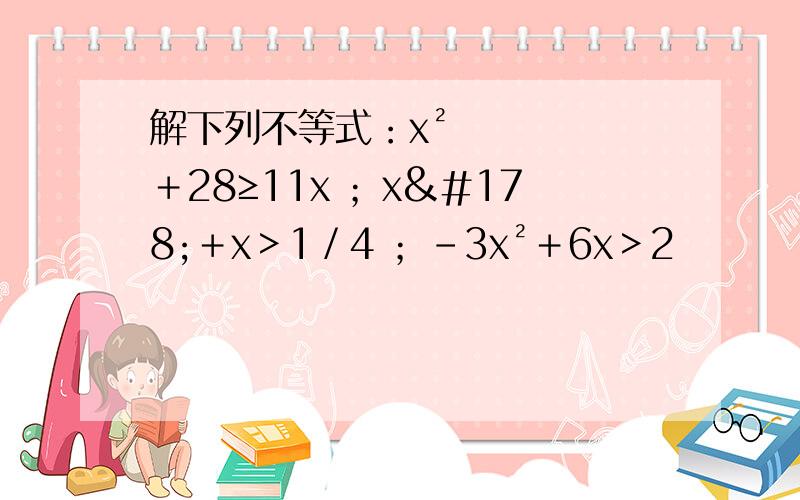 解下列不等式：x²＋28≥11x ；x²＋x＞1／4 ；－3x²＋6x＞2
