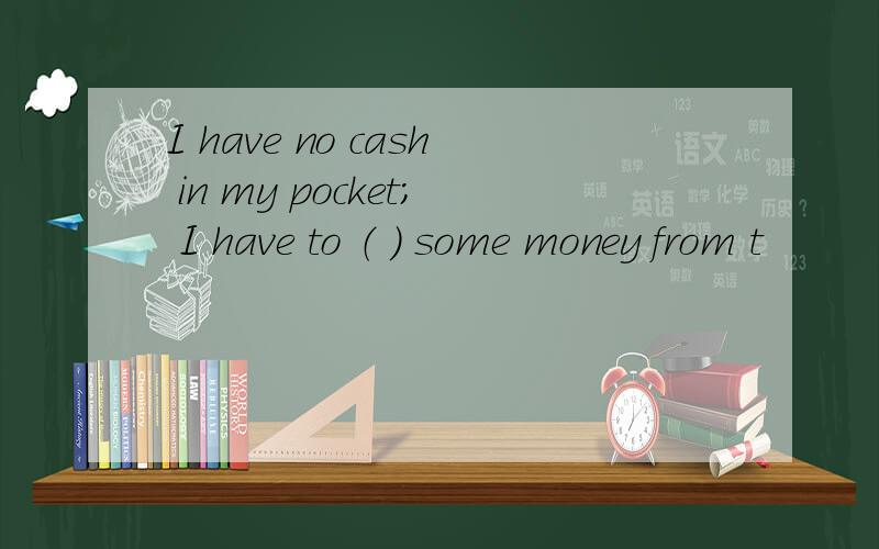 I have no cash in my pocket; I have to （ ） some money from t