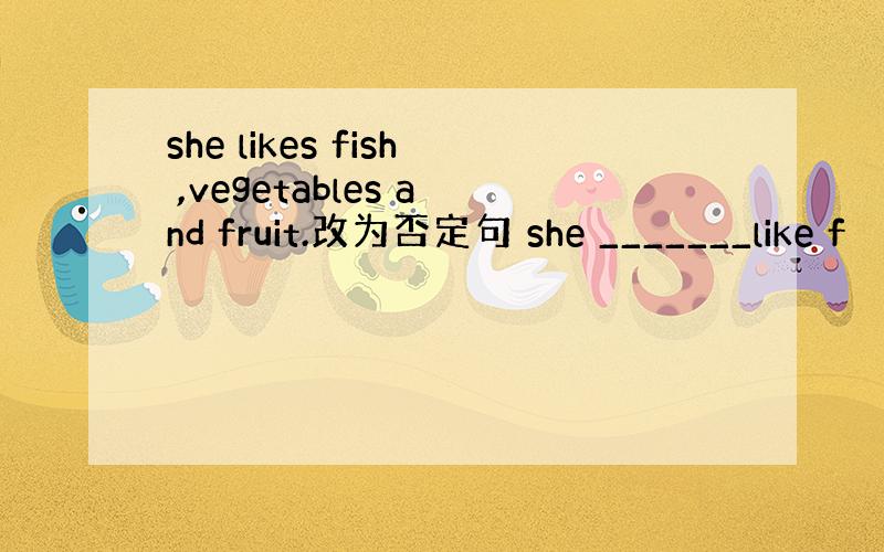she likes fish ,vegetables and fruit.改为否定句 she _______like f