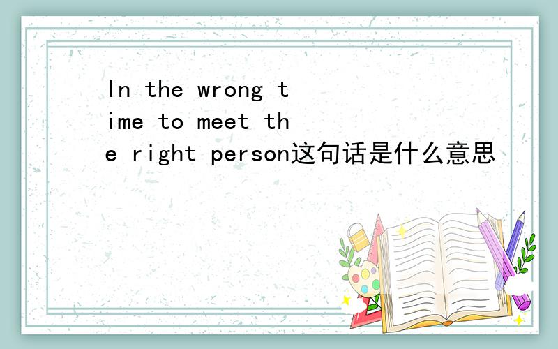 In the wrong time to meet the right person这句话是什么意思