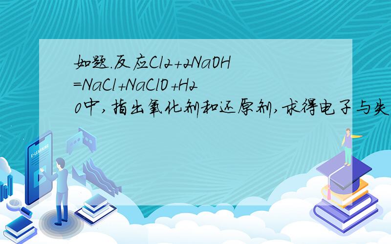 如题.反应Cl2+2NaOH=NaCl+NaClO+H20中,指出氧化剂和还原剂,求得电子与失电子的原子个数