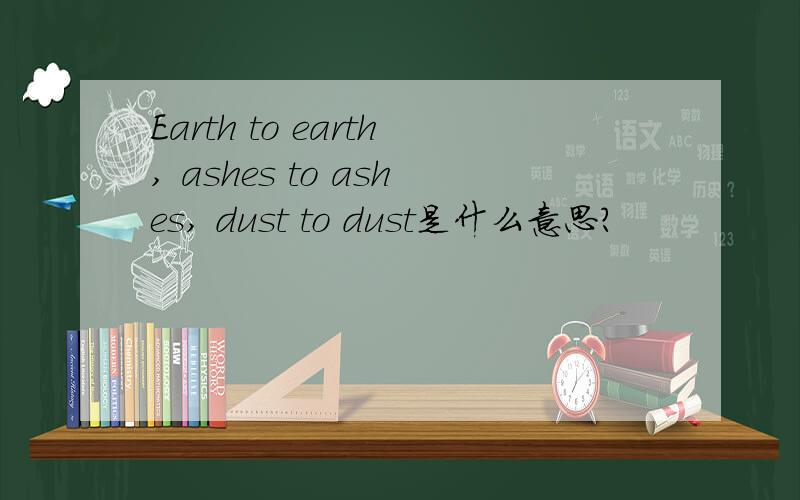 Earth to earth, ashes to ashes, dust to dust是什么意思?