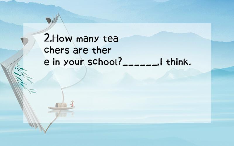 2.How many teachers are there in your school?______,I think.