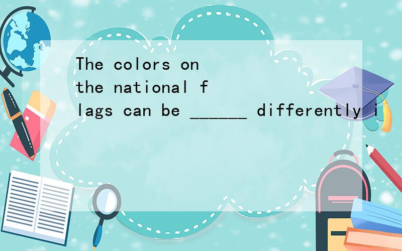 The colors on the national flags can be ______ differently i