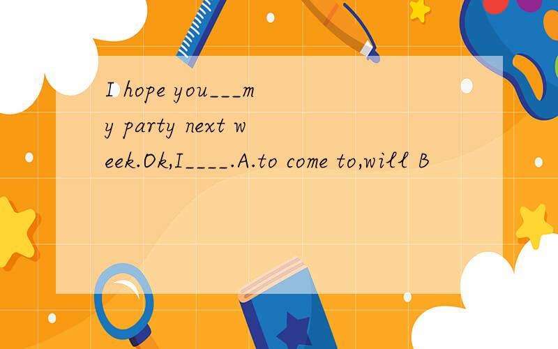 I hope you___my party next week.Ok,I____.A.to come to,will B