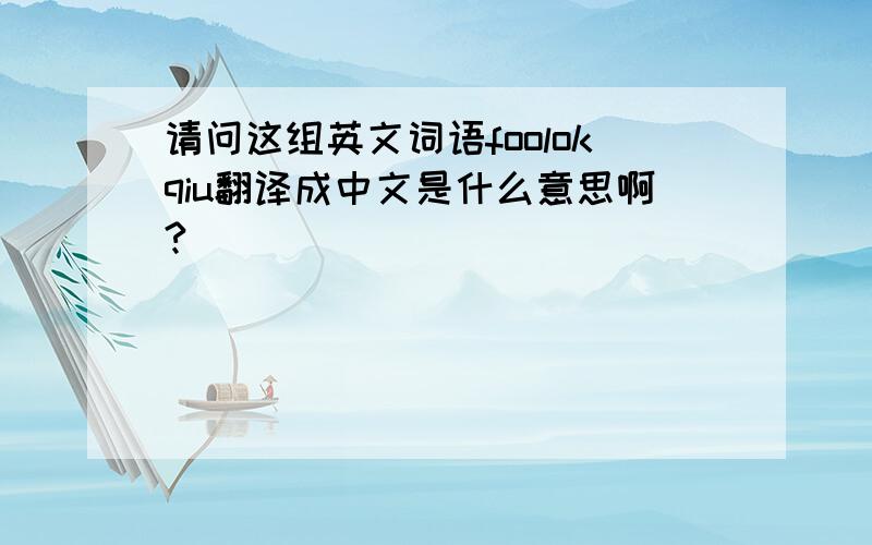 请问这组英文词语foolokqiu翻译成中文是什么意思啊?