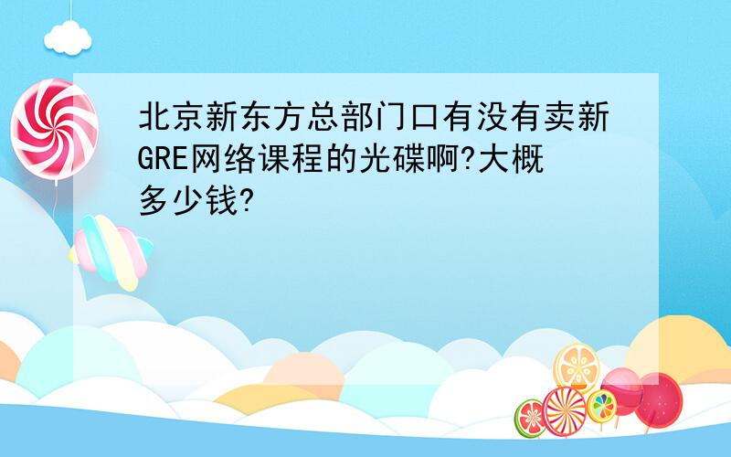 北京新东方总部门口有没有卖新GRE网络课程的光碟啊?大概多少钱?