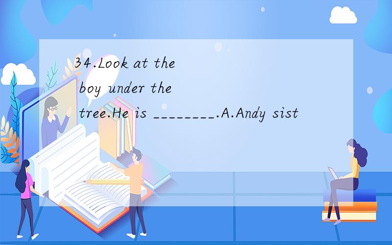 34.Look at the boy under the tree.He is ________.A.Andy sist