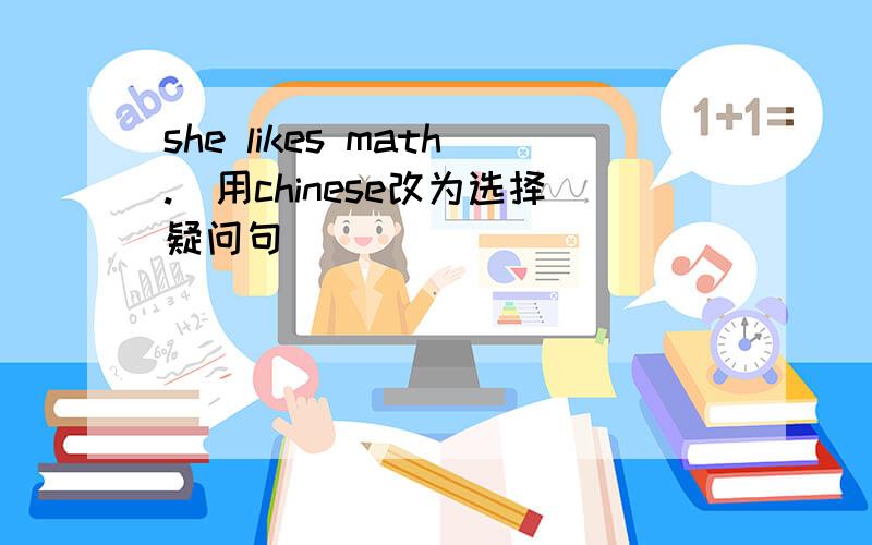 she likes math.（用chinese改为选择疑问句）