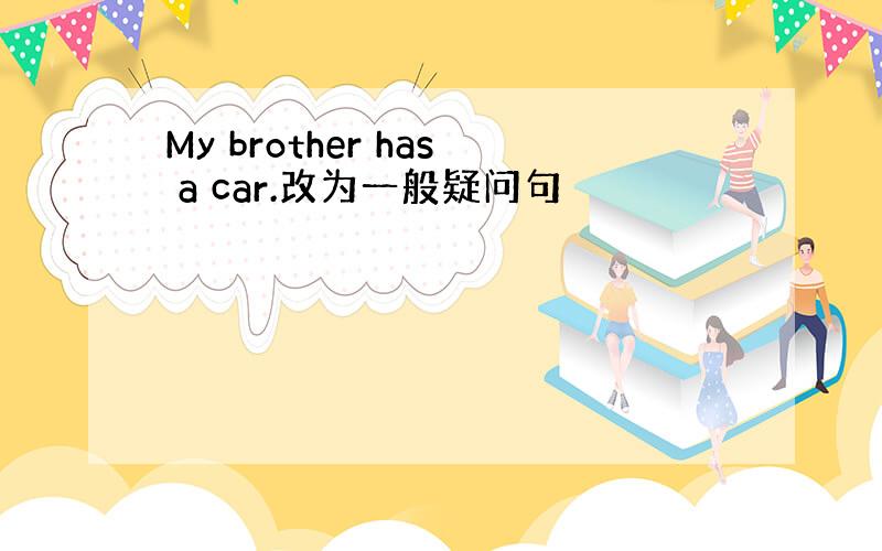 My brother has a car.改为一般疑问句