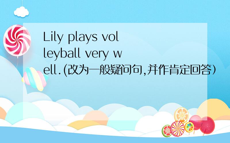Lily plays volleyball very well.(改为一般疑问句,并作肯定回答）
