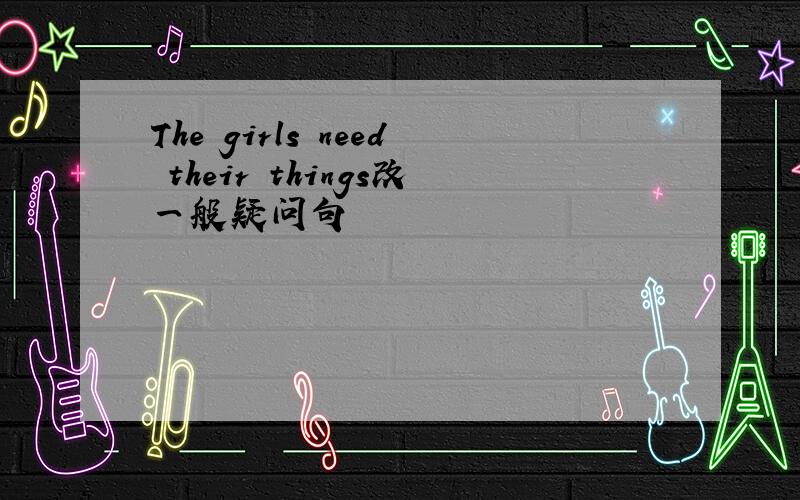 The girls need their things改一般疑问句