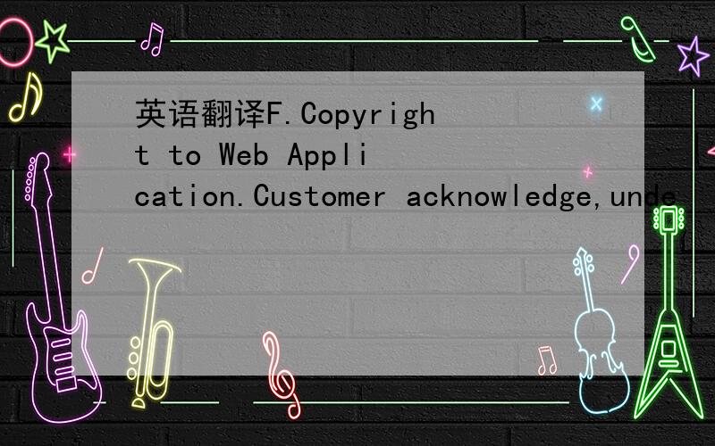 英语翻译F.Copyright to Web Application.Customer acknowledge,unde