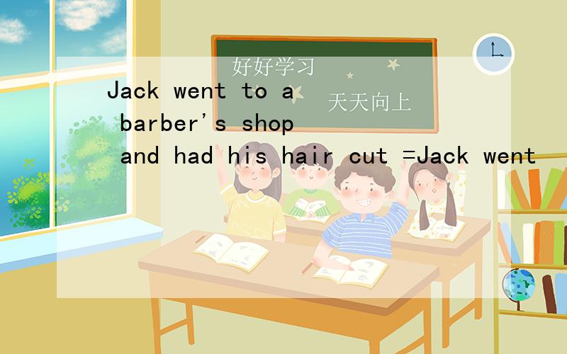 Jack went to a barber's shop and had his hair cut =Jack went