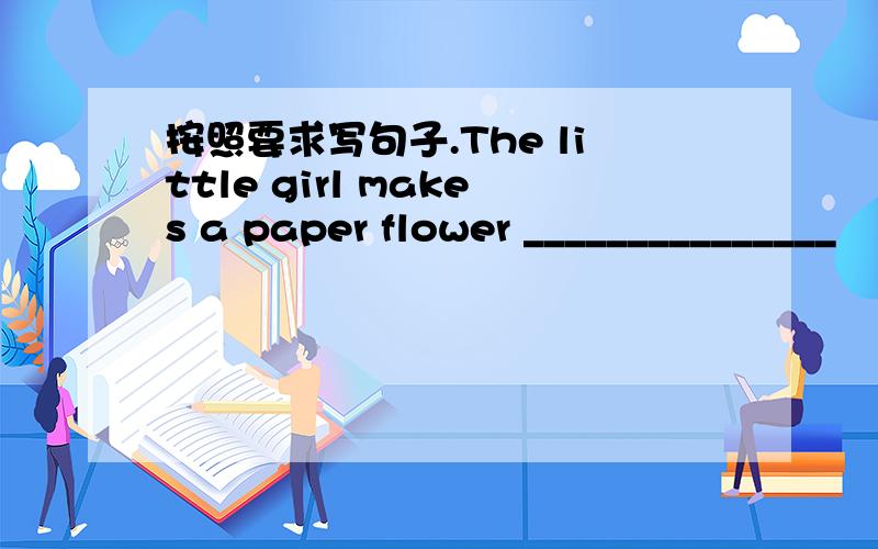 按照要求写句子.The little girl makes a paper flower _______________