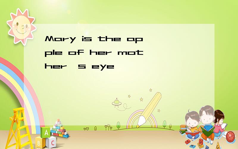 Mary is the apple of her mother's eye